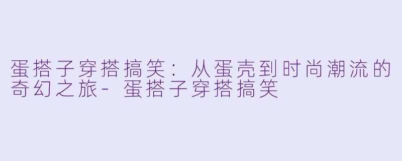 蛋搭子穿搭搞笑：从蛋壳到时尚潮流的奇幻之旅-蛋搭子穿搭搞笑