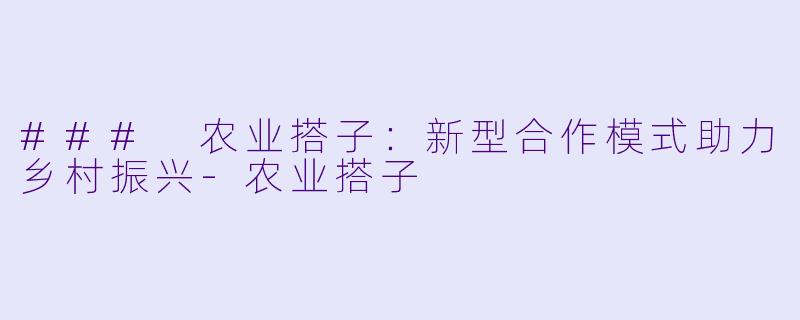 ### 农业搭子：新型合作模式助力乡村振兴-农业搭子