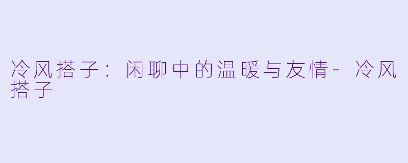 冷风搭子：闲聊中的温暖与友情-冷风搭子
