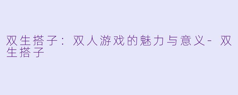 双生搭子：双人游戏的魅力与意义-双生搭子