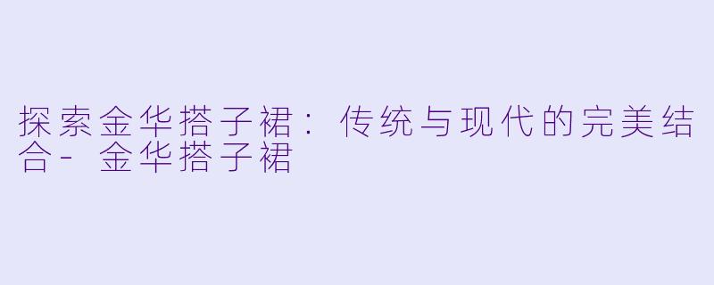 探索金华搭子裙：传统与现代的完美结合-金华搭子裙