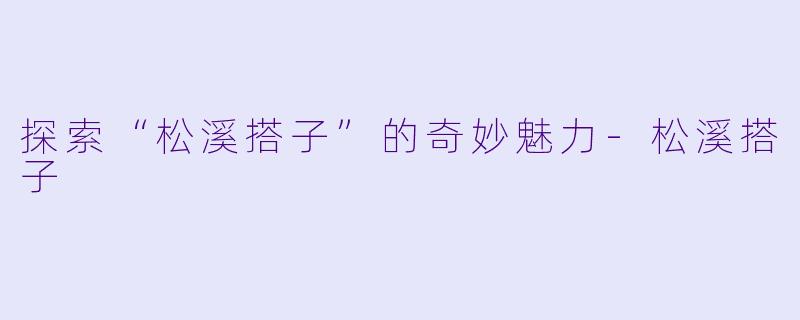 探索“松溪搭子”的奇妙魅力