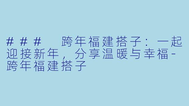### 跨年福建搭子:一起迎接新年,分享温暖与幸福