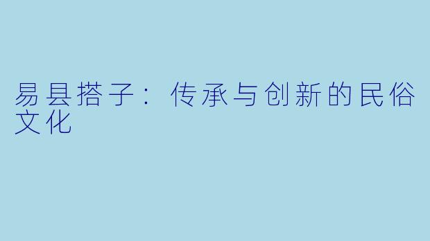 易县搭子：传承与创新的民俗文化