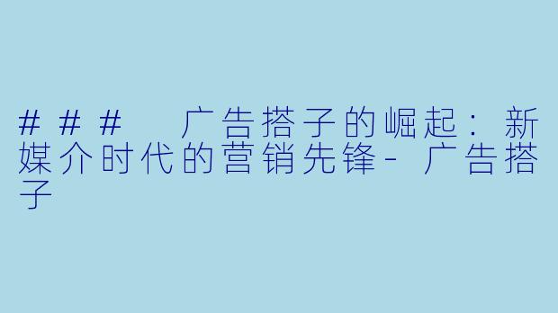 ### 广告搭子的崛起:新媒介时代的营销先锋
