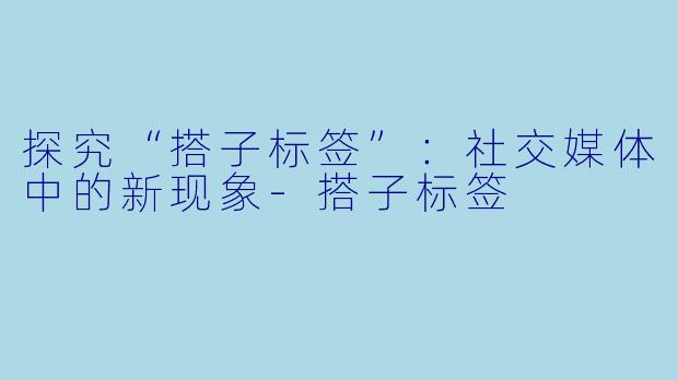 探究“搭子标签”:社交媒体中的新现象