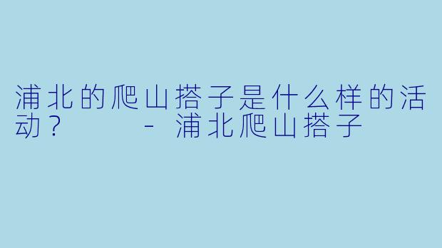 浦北的爬山搭子是什么样的活动？  