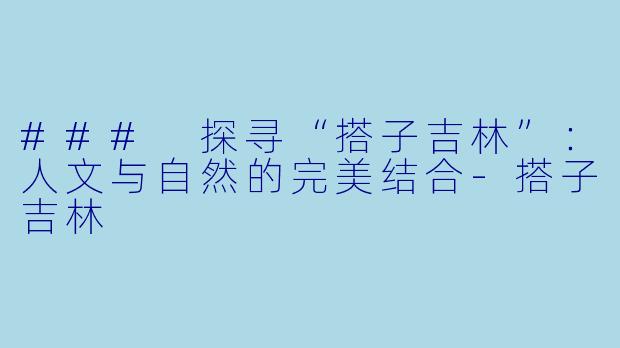 ### 探寻“搭子吉林”：人文与自然的完美结合-搭子吉林