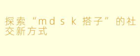 探索“mdsk搭子”的社交新方式