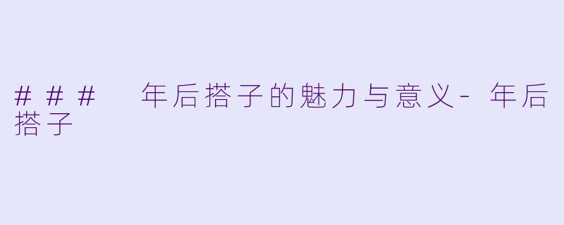 ### 年后搭子的魅力与意义-年后搭子