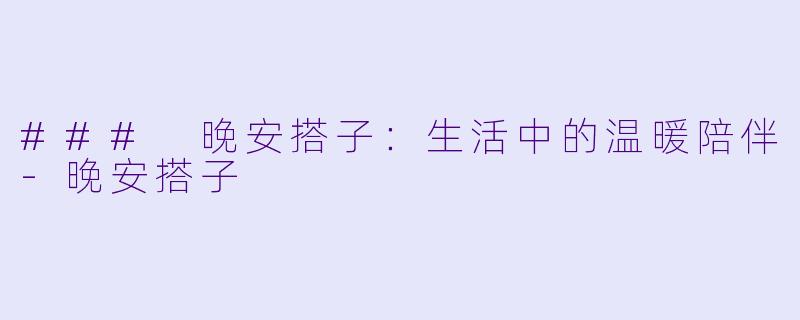 ### 晚安搭子：生活中的温暖陪伴-晚安搭子