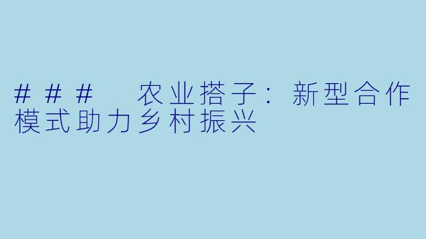 ### 农业搭子：新型合作模式助力乡村振兴