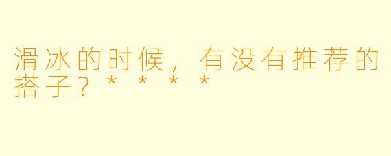 滑冰的时候，有没有推荐的搭子？****