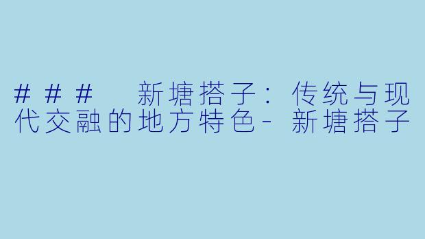 ### 新塘搭子：传统与现代交融的地方特色-新塘搭子