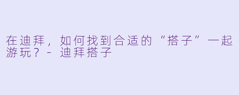 在迪拜，如何找到合适的“搭子”一起游玩？