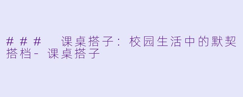 ### 课桌搭子：校园生活中的默契搭档-课桌搭子