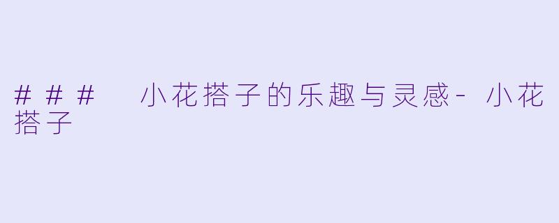 ### 小花搭子的乐趣与灵感