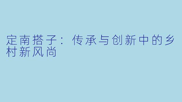 定南搭子：传承与创新中的乡村新风尚