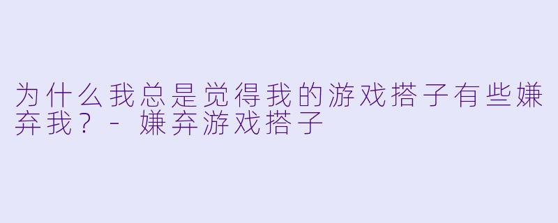 为什么我总是觉得我的游戏搭子有些嫌弃我？