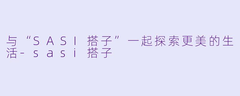 与“SASI搭子”一起探索更美的生活-sasi搭子