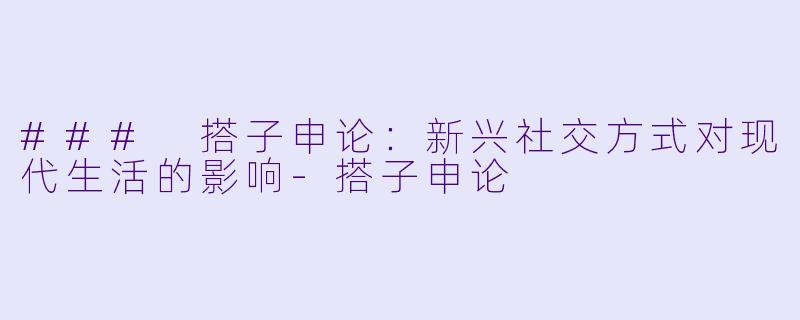 ### 搭子申论：新兴社交方式对现代生活的影响-搭子申论