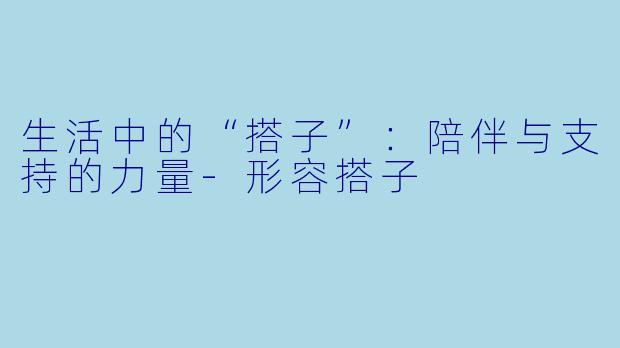 生活中的“搭子”：陪伴与支持的力量-形容搭子