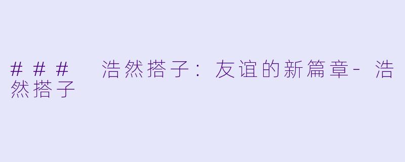 ### 浩然搭子：友谊的新篇章-浩然搭子