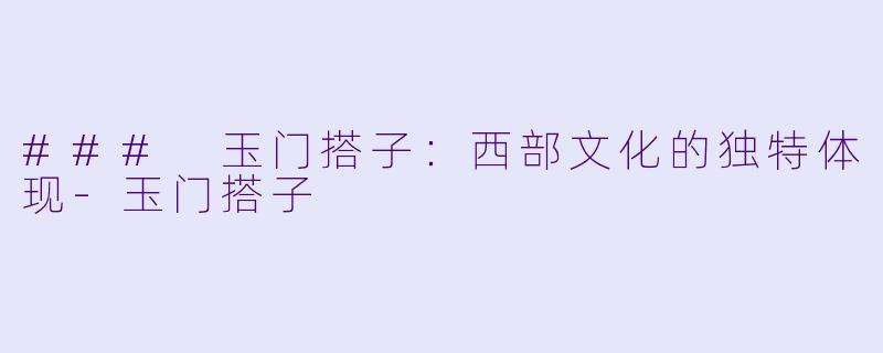 ### 玉门搭子：西部文化的独特体现-玉门搭子
