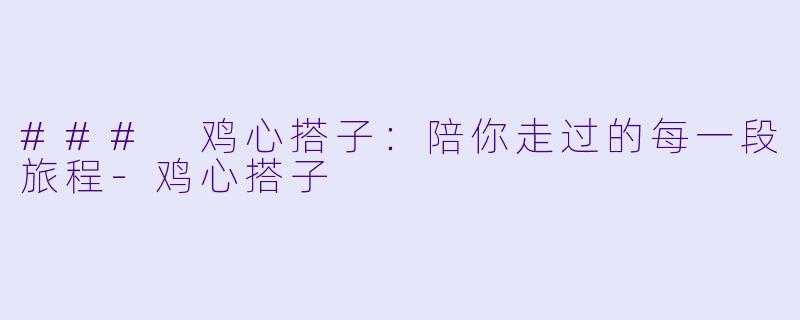 ### 鸡心搭子：陪你走过的每一段旅程-鸡心搭子