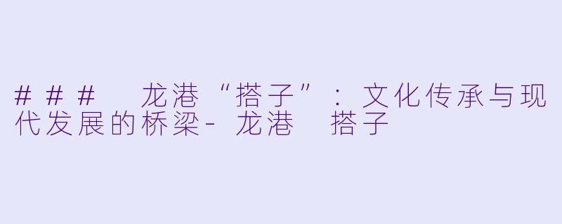 ### 龙港“搭子”：文化传承与现代发展的桥梁-龙港 搭子