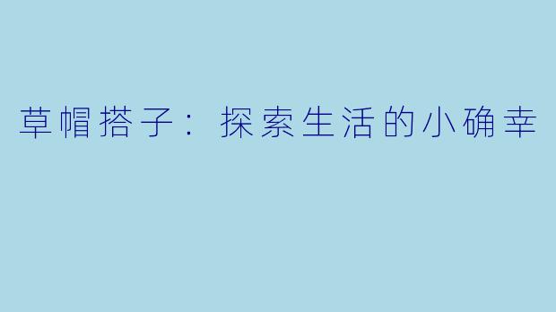 草帽搭子：探索生活的小确幸