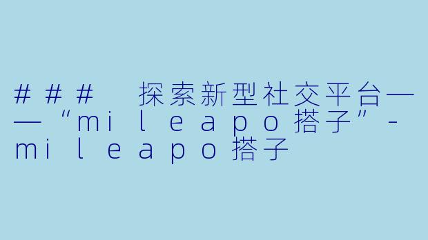 ### 探索新型社交平台——“mileapo搭子”