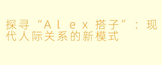探寻“Alex搭子”：现代人际关系的新模式