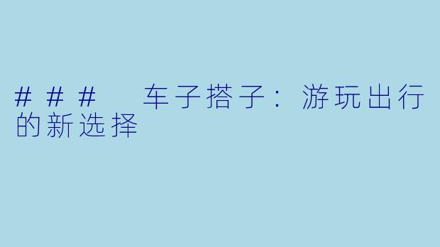 ### 车子搭子：游玩出行的新选择
