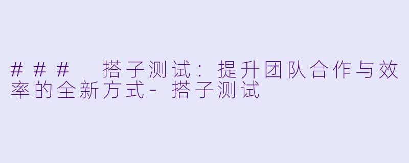 ### 搭子测试：提升团队合作与效率的全新方式-搭子测试