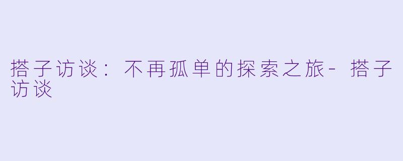 搭子访谈：不再孤单的探索之旅-搭子访谈