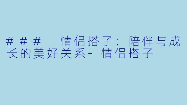 ### 情侣搭子:陪伴与成长的美好关系