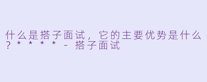 什么是搭子面试,它的主要优势是什么?****