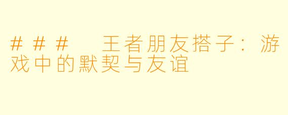 ### 王者朋友搭子：游戏中的默契与友谊