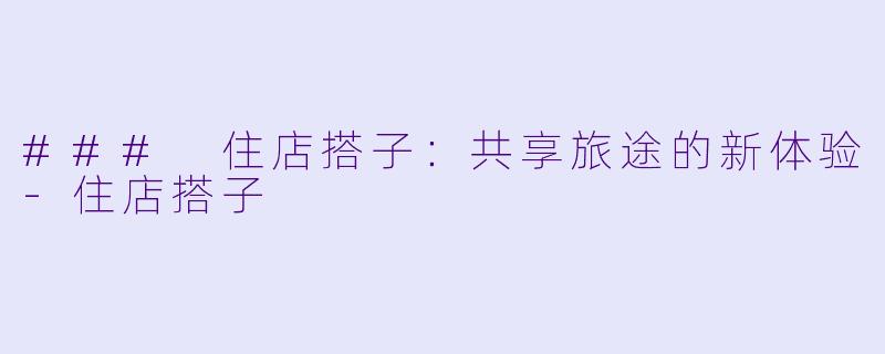 ### 住店搭子：共享旅途的新体验-住店搭子