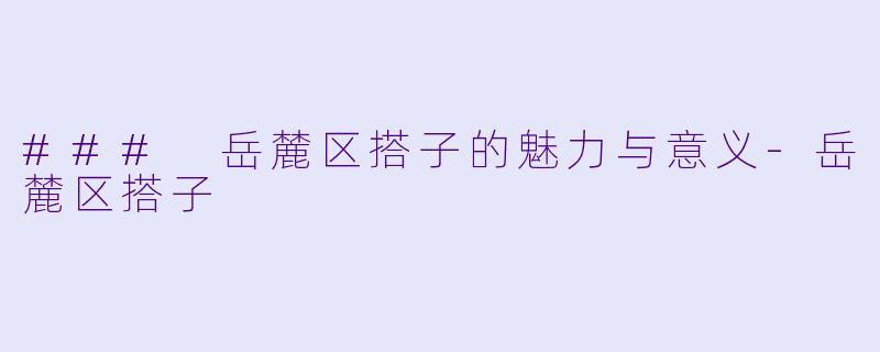 ### 岳麓区搭子的魅力与意义-岳麓区搭子