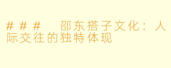 ### 邵东搭子文化：人际交往的独特体现