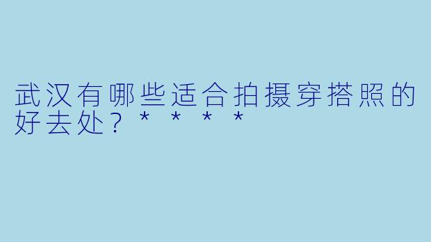武汉有哪些适合拍摄穿搭照的好去处?****