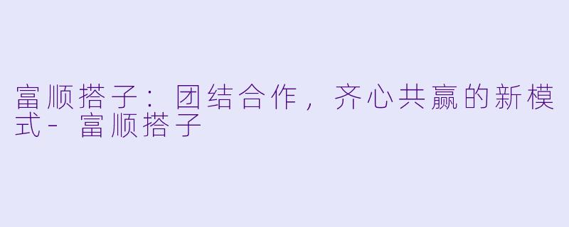 富顺搭子:团结合作,齐心共赢的新模式