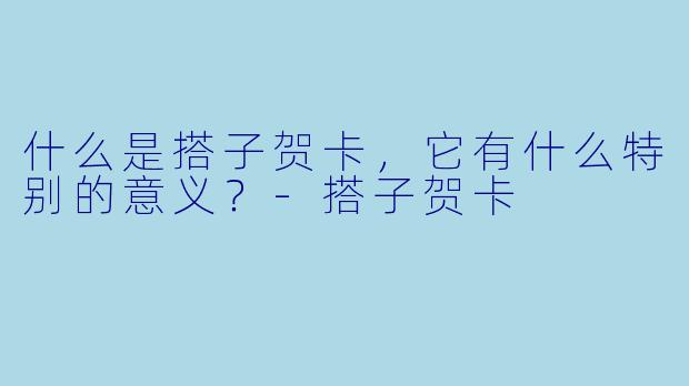什么是搭子贺卡，它有什么特别的意义？-搭子贺卡