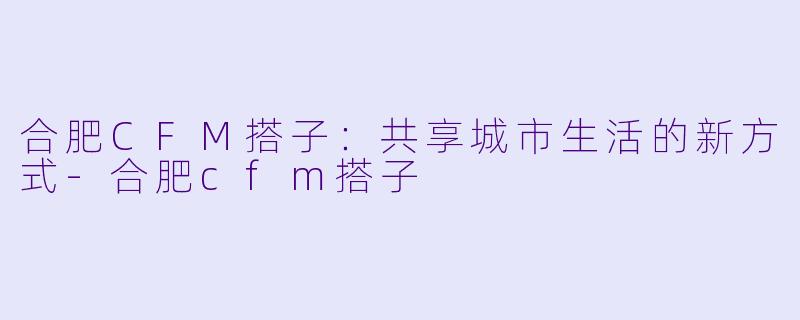 合肥CFM搭子：共享城市生活的新方式-合肥cfm搭子