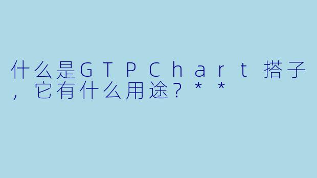 什么是GTPChart搭子,它有什么用途?**