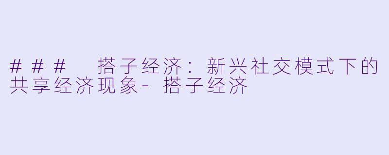 ### 搭子经济：新兴社交模式下的共享经济现象-搭子经济