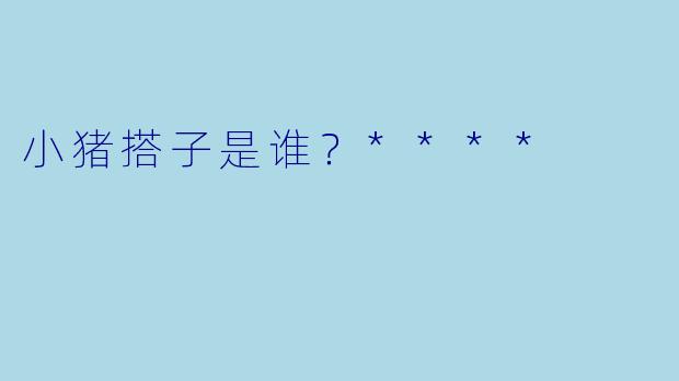 小猪搭子是谁？****