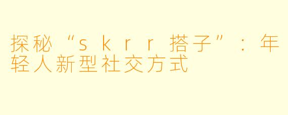 探秘“skrr搭子”：年轻人新型社交方式